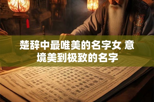 楚辞中最唯美的名字女 意境美到极致的名字