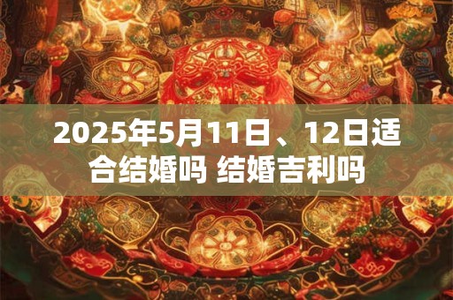 2025年5月11日、12日适合结婚吗 结婚吉利吗