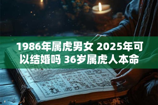 1986年属虎男女 2025年可以结婚吗 36岁属虎人本命年结婚要注意什么