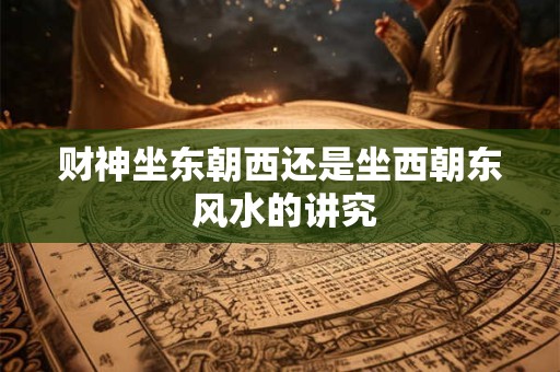 财神坐东朝西还是坐西朝东 风水的讲究