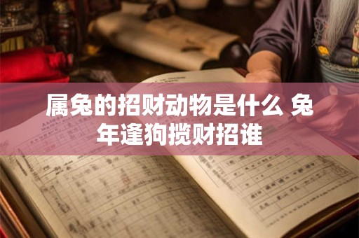 属兔的招财动物是什么 兔年逢狗揽财招谁
