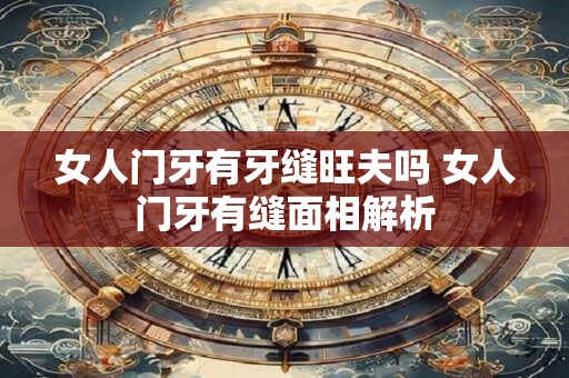 女人门牙有牙缝旺夫吗 女人门牙有缝面相解析