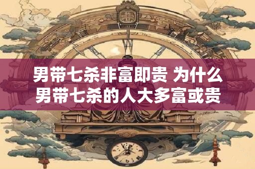男带七杀非富即贵 为什么男带七杀的人大多富或贵