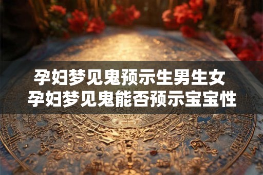 孕妇梦见鬼预示生男生女 孕妇梦见鬼能否预示宝宝性别