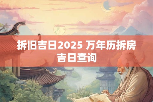 拆旧吉日2025 万年历拆房吉日查询