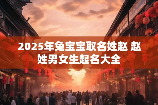 2025年兔宝宝取名姓赵 赵姓男女生起名大全