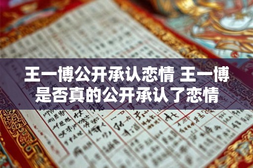 王一博公开承认恋情 王一博是否真的公开承认了恋情