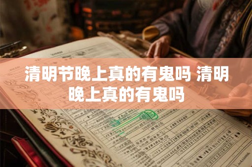 清明节晚上真的有鬼吗 清明晚上真的有鬼吗 清明节晚上真的有鬼吗 清明晚上真的有鬼吗