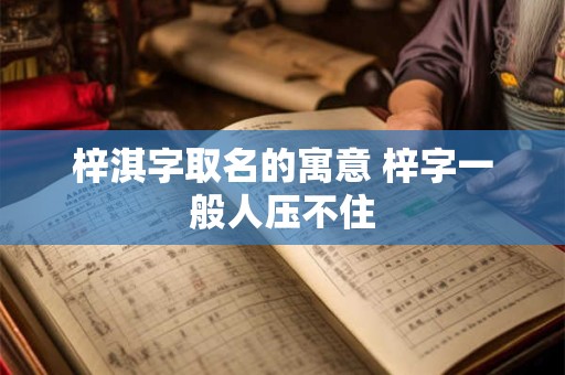 梓淇字取名的寓意 梓字一般人压不住