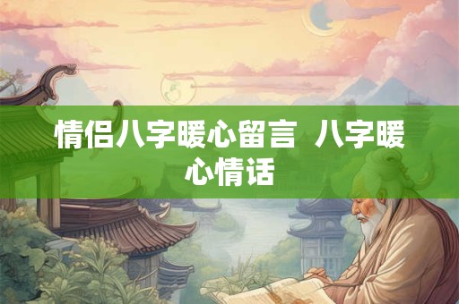 情侣八字暖心留言 八字暖心情话 情侣八字暖心留言 八字暖心情话