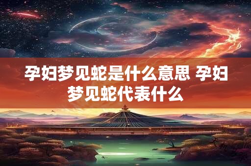孕妇梦见蛇是什么意思 孕妇梦见蛇代表什么 孕妇梦见蛇是什么意思 孕妇梦见蛇代表什么