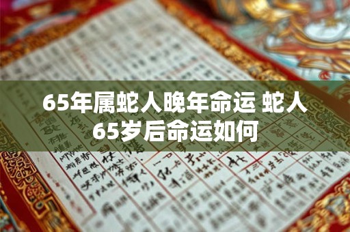 65年属蛇人晚年命运 蛇人65岁后命运如何