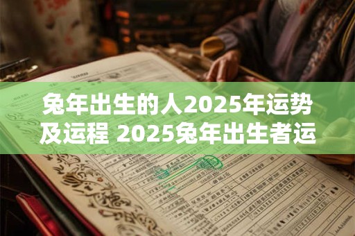 兔年出生的人2025年运势及运程 2025兔年出生者运势如何 兔年出生的人2025年运势及运程 2025兔年出生者运势如何