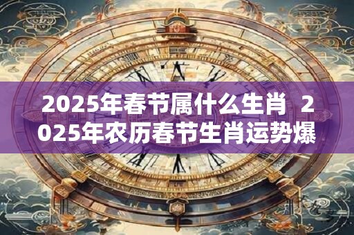 2025年春节属什么生肖  2025年农历春节生肖运势爆棚的生肖