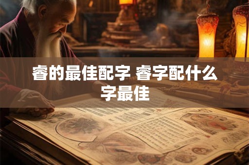 睿的最佳配字 睿字配什么字最佳