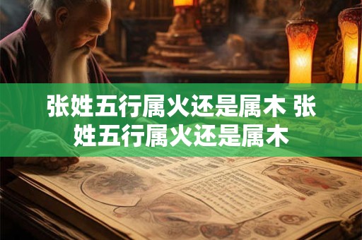 张姓五行属火还是属木 张姓五行属火还是属木
