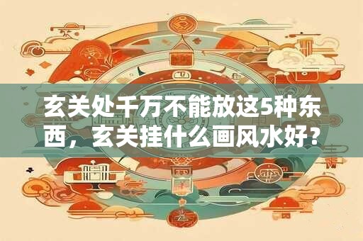 玄关处千万不能放这5种东西,玄关挂什么画风水好? 玄关处千万不能放这5种东西,玄关挂什么画风水好?