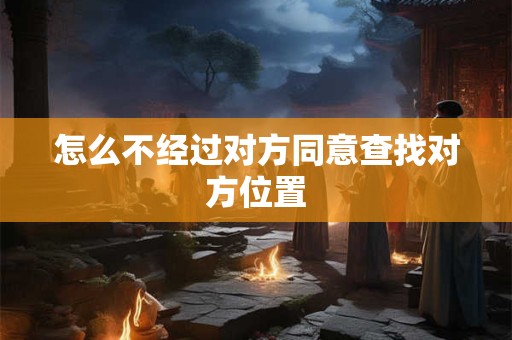 怎么不经过对方同意查找对方位置