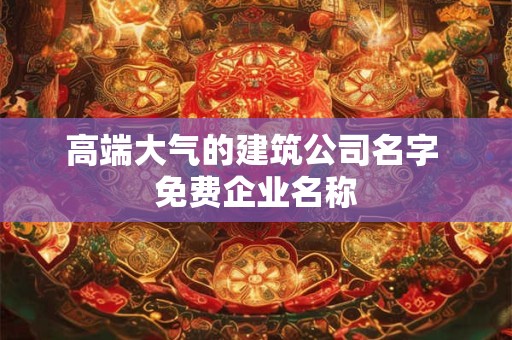 高端大气的建筑公司名字 免费企业名称