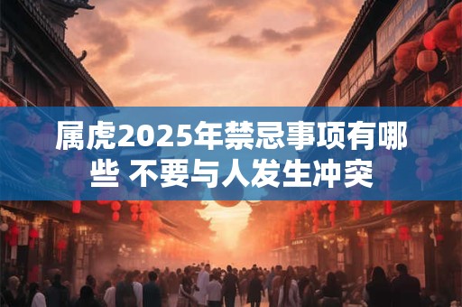属虎2025年禁忌事项有哪些 不要与人发生冲突