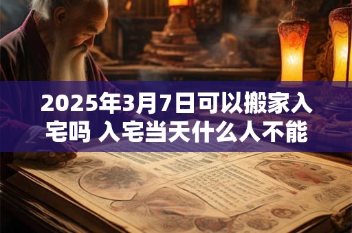 2025年3月7日可以搬家入宅吗 入宅当天什么人不能来
