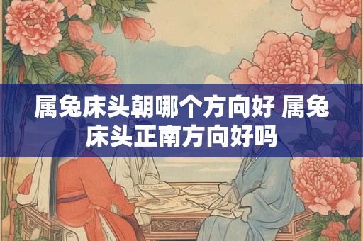 属兔床头朝哪个方向好 属兔床头正南方向好吗