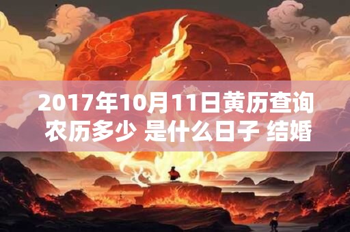 2017年10月11日黄历查询 农历多少 是什么日子 结婚吉时 2017年10月11日黄历查询 农历多少 是什么日子 结婚吉时
