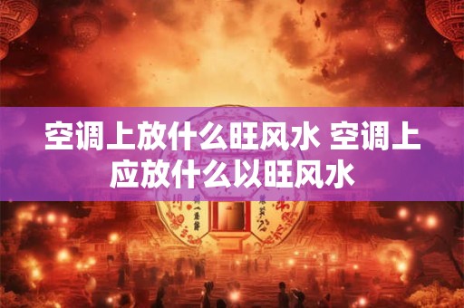空调上放什么旺风水 空调上应放什么以旺风水