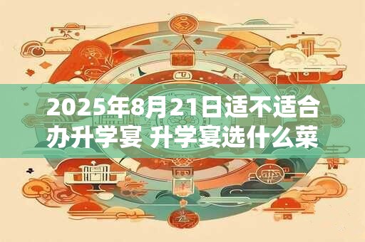 2026年8月21日适不适合办升学宴 升学宴选什么菜合适