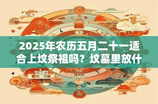 2025年农历五月二十一适合上坟祭祖吗？坟墓里放什么对下代好？