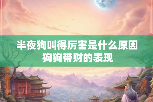 半夜狗叫得厉害是什么原因 狗狗带财的表现