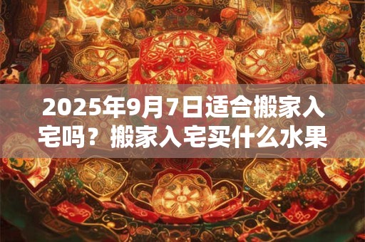 2025年9月7日适合搬家入宅吗？搬家入宅买什么水果？