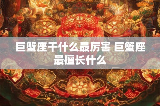 巨蟹座干什么最厉害 巨蟹座最擅长什么