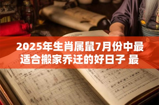 2025年生肖属鼠7月份中最适合搬家乔迁的好日子 最佳入宅日