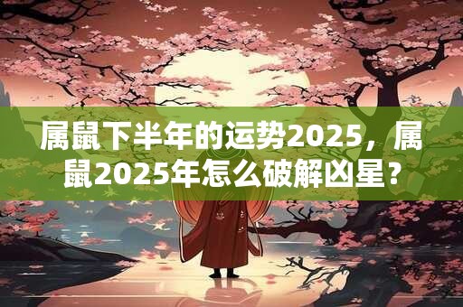 属鼠下半年的运势2025，属鼠2025年怎么破解凶星？