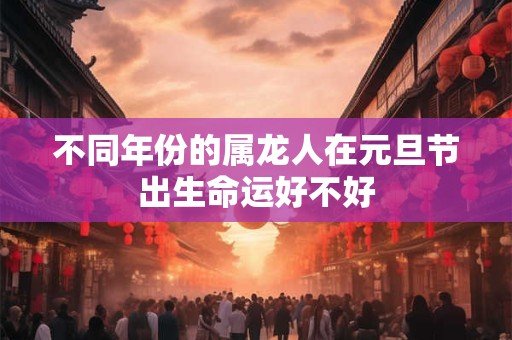 不同年份的属龙人在元旦节出生命运好不好