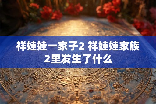 祥娃娃一家子2 祥娃娃家族2里发生了什么