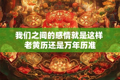 我们之间的感情就是这样 老黄历还是万年历准