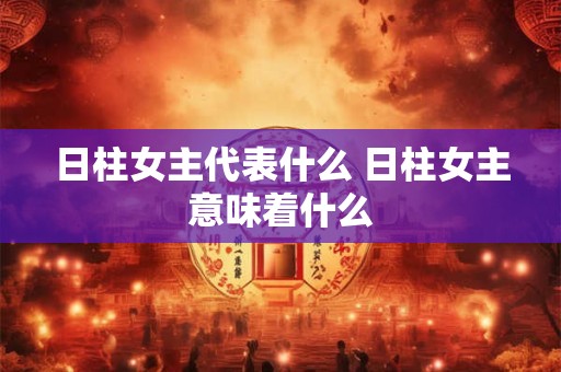 日柱女主代表什么 日柱女主意味着什么