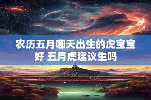 农历五月哪天出生的虎宝宝好 五月虎建议生吗