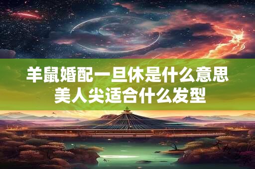 羊鼠婚配一旦休是什么意思 美人尖适合什么发型