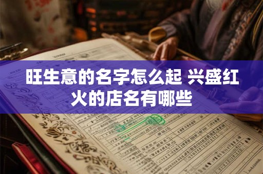 旺生意的名字怎么起 兴盛红火的店名有哪些