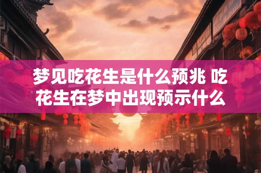 梦见吃花生是什么预兆 吃花生在梦中出现预示什么