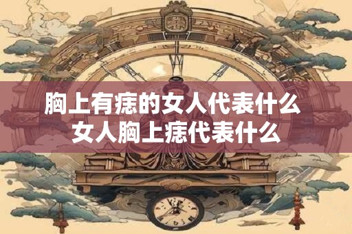 胸上有痣的女人代表什么 女人胸上痣代表什么