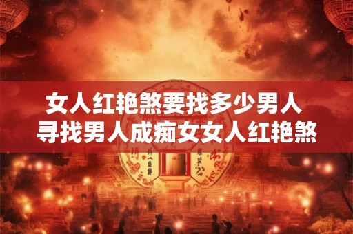 女人红艳煞要找多少男人 寻找男人成痴女女人红艳煞几人为止