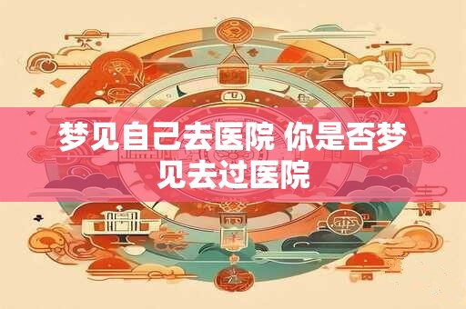 梦见自己去医院 你是否梦见去过医院
