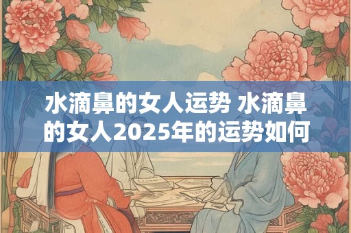 水滴鼻的女人运势 水滴鼻的女人2025年的运势如何