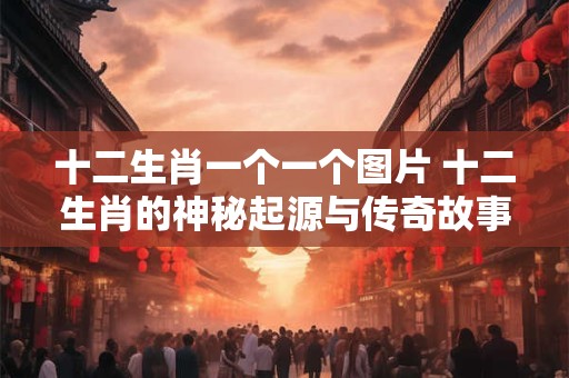 十二生肖一个一个图片 十二生肖的神秘起源与传奇故事