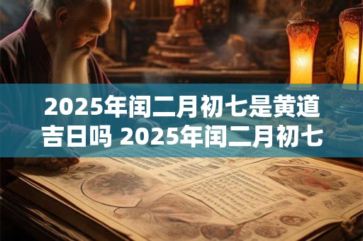 2025年闰二月初七是黄道吉日吗 2025年闰二月初七有利吗