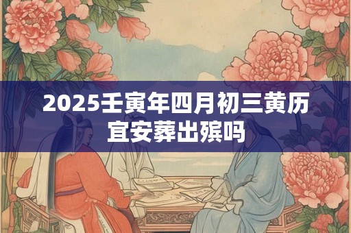 2025壬寅年四月初三黄历宜安葬出殡吗